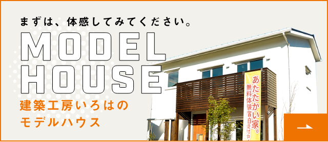 まずは、体感してみてください。MODEL HOUSE 建築工房いろはのモデルハウス