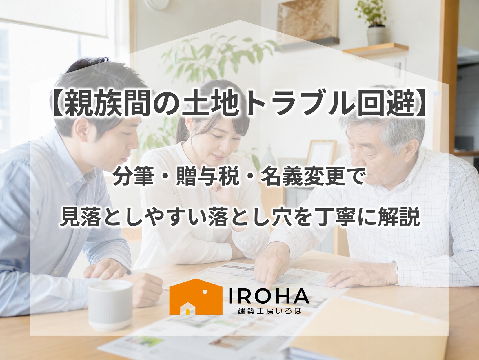 親族間の土地トラブル回避に向けた分筆・贈与税・名義変更の注意点や見落としやすい落とし穴を解説するテキストが配置された、家族で家づくりや土地探しの相談をしているアイキャッチ画像。