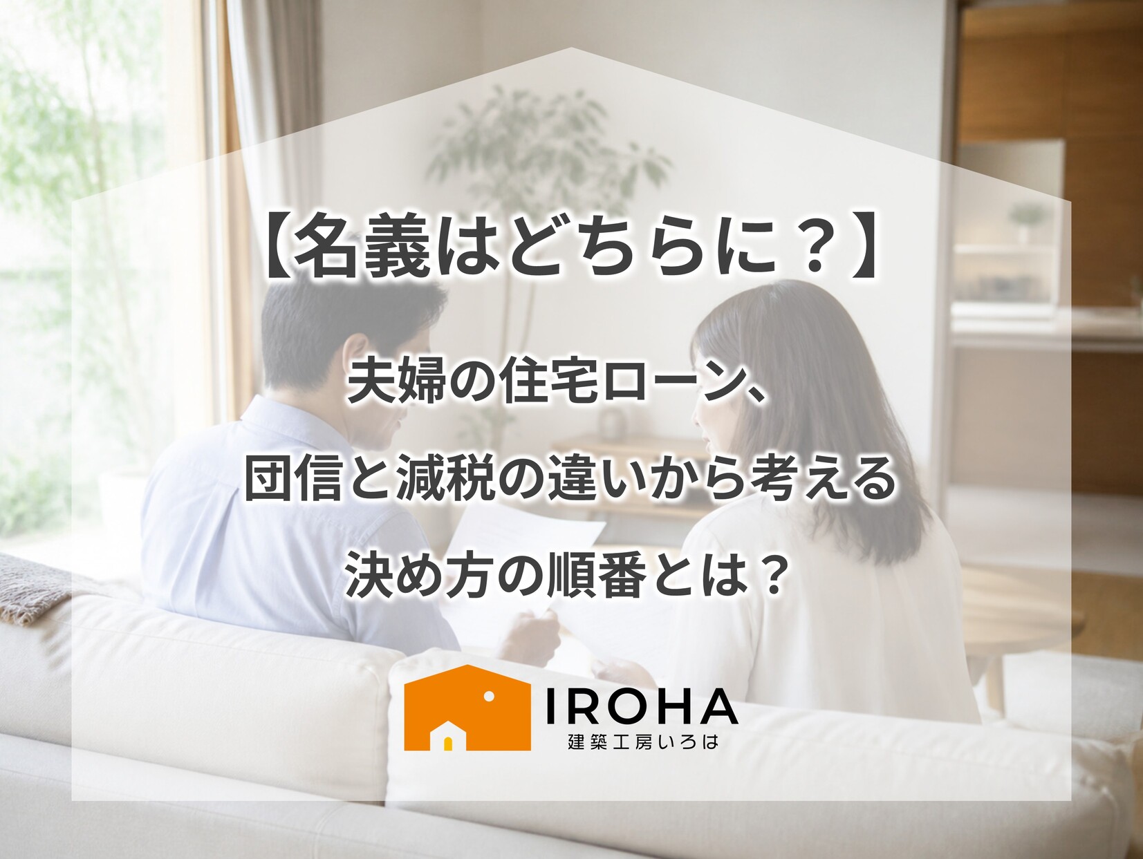 リビングのソファで夫婦が書類を見ながら相談する写真に、「名義はどちらに？夫婦の住宅ローン、団信と減税の違いから考える決め方の順番とは？」というテキストと建築工房いろはのロゴが重なった、注文住宅の資金計画や家づくりに関するアイキャッチ画像。